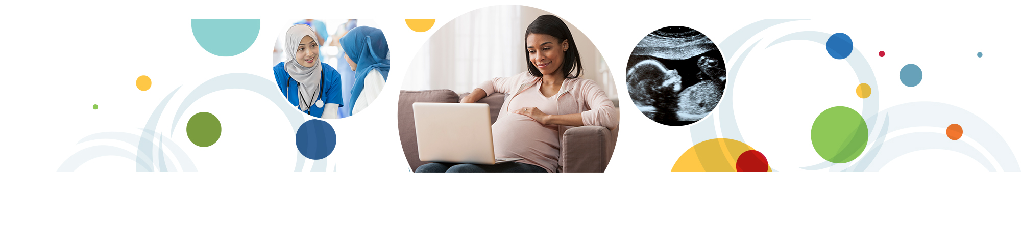 A series of multicolored circles behind three overlapping circular images. From left to right: a healthcare provider talking to a pregnant woman; a pregnant woman on a laptop holding her stomach; a sonogram.