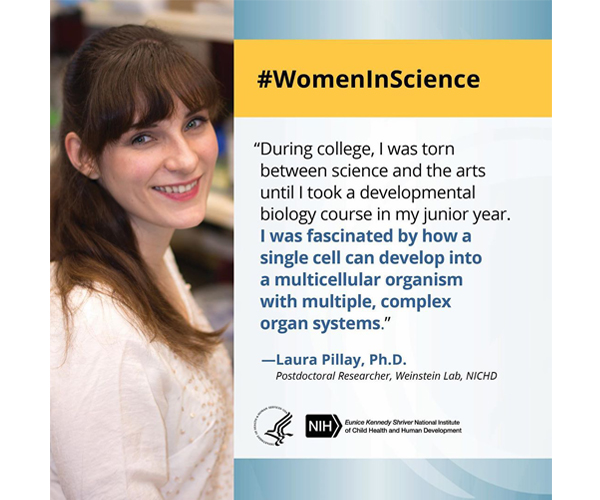 Women in Science quote from postdoctoral researcher Dr. Laura Pillay: “During college, I was torn between science and the arts until I took a developmental biology course in my junior year. I was fascinated by how a single cell can develop into a multicellular organism with multiple, complex organ systems.”