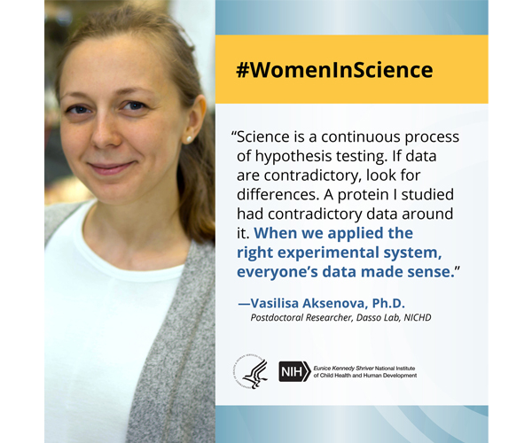 Women in Science quote from postdoctoral researcher Dr. Vasilisa Aksenova: “Science is a continuous process of hypothesis testing. If data are contradictory, look for differences. A protein I studied had contradictory data around it. When we applied the right experimental system, everyone’s data made sense.”
