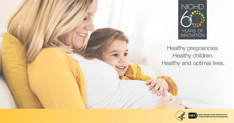 A pregnant woman wearing a white shirt and yellow cardigan lies on a couch with her toddler daughter, whose hand is placed on her mother’s belly. NICHD 60 years of innovation. Healthy pregnancies. Healthy children. Healthy and optimal lives. Logos of the U.S. Department of Health and Human Services and NICHD.