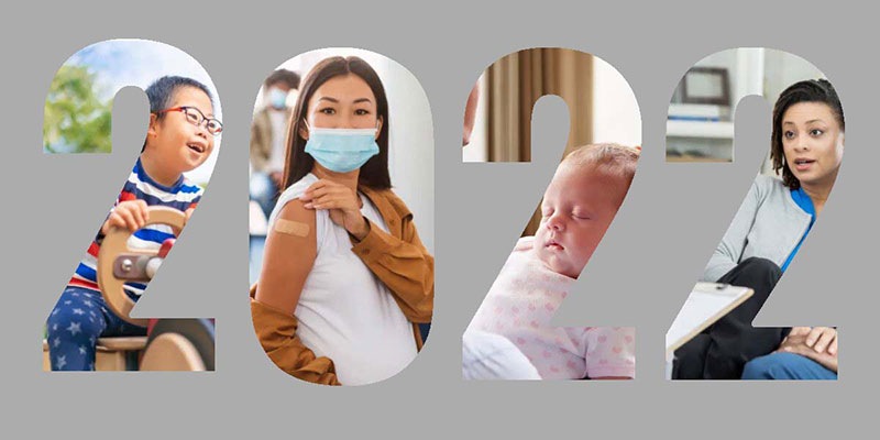 Images of a smiling little boy who has Down syndrome and is wearing glasses, a pregnant woman showing off her post-vaccination band-aid, a sleeping newborn baby, and a seated woman holding her partner’s hand appear within the numerals “2022” against a gray background.