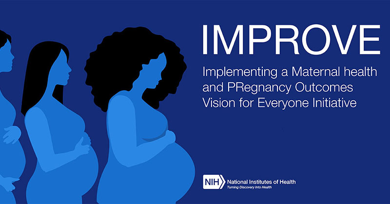 IMPROVE. Implementing a Maternal health and PRegnancy Outcomes Vision for Everyone. An illustration of three pregnant people. Logo of the National Institutes of Health. Turning Discovery Into Health.