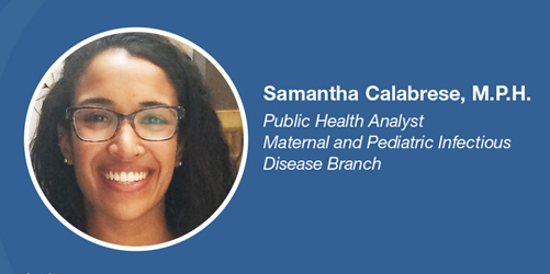 Samantha Calabrese, M.P.H. Public Health Analyst, Maternal and Pediatric Infectious Disease Branch.