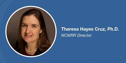 Theresa Hayes Cruz, Ph.D., NCMRR Director.