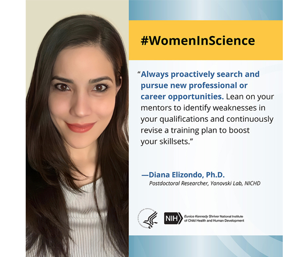 Women in Science quote from Diana Elizondo, Ph.D., postdoctoral researcher in the Yanovski Lab: “Always proactively search and pursue new professional or career opportunities. Lean on your mentors to identify weaknesses in your qualifications and continuously revise a training plan to boost your skillset.” 