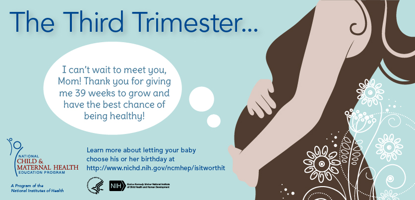 The Third Trimester eCard - A thought bubble comes from a pregnant woman's belly: 'I can't wait to meet you, Mom! Thank you for giving me 39 weeks to grow and have the best chance of being healthy!' Learn more about letting your baby choose his or her birthday at http://www.nichd.nih.gov/ncmhep/isitworthit. Graphics: NCMHEP, HHS, NIH, NICHD logos.