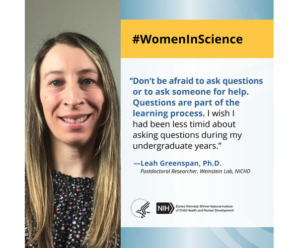 Women in Science quote from postdoctoral researcher Dr. Leah Greenspan: “Don’t be afraid to ask questions or to ask someone for help. Questions are part of the learning process. I wish I had been less timid about asking questions during my undergraduate years.” 