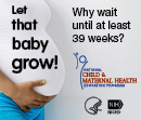 Small Online Badge - A pregnant woman. Text superimposed on woman's shirt says, 'let that baby grow!' Other text says, ‘Why wait until at least 39 weeks?’ Graphics: Logos of NCMHEP, HHS, NIH/NICHD.