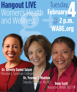 Hangout LIVE Women's Health and Wellness - Tuesday February 4, 2 p.m. WABE.org with Dr. Beverly Daniel Tatum, President, Spelman College; Dr. Yvonne T. Maddox, Deputy Director, NICHD; Rose Scott, Reporter, WABE 90.1 FM